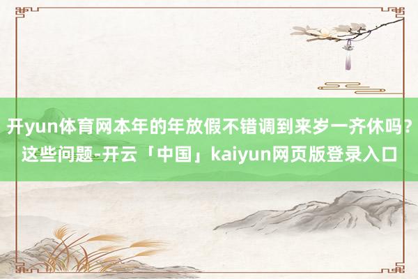 开yun体育网本年的年放假不错调到来岁一齐休吗?这些问题-开云「中国」kaiyun网页版登录入口