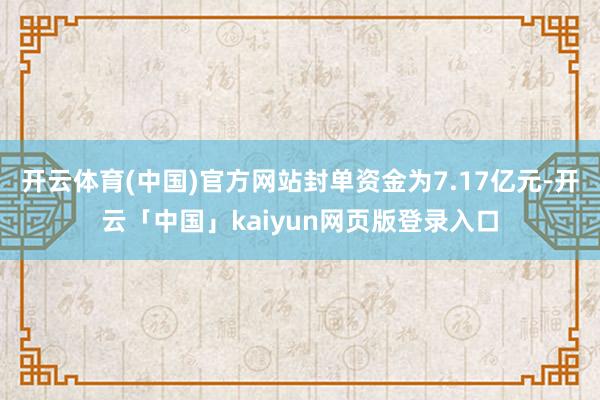 开云体育(中国)官方网站封单资金为7.17亿元-开云「中国」kaiyun网页版登录入口