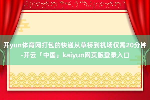 开yun体育网打包的快递从草桥到机场仅需20分钟-开云「中国」kaiyun网页版登录入口