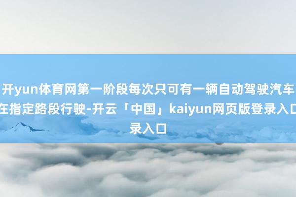 开yun体育网第一阶段每次只可有一辆自动驾驶汽车在指定路段行驶-开云「中国」kaiyun网页版登录入口