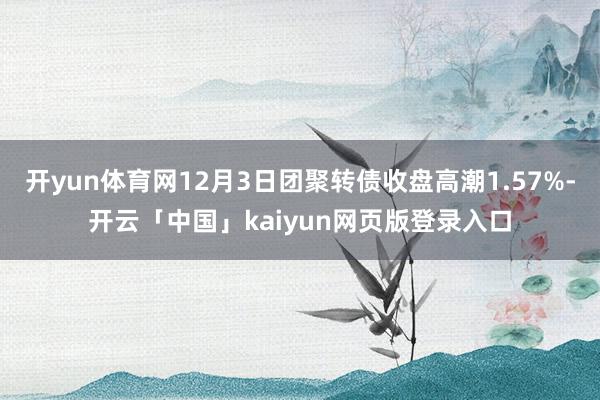 开yun体育网12月3日团聚转债收盘高潮1.57%-开云「中国」kaiyun网页版登录入口