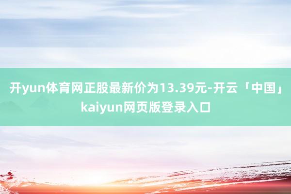开yun体育网正股最新价为13.39元-开云「中国」kaiyun网页版登录入口