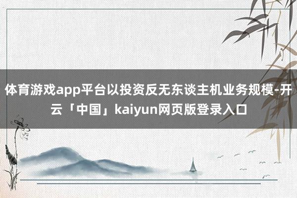 体育游戏app平台以投资反无东谈主机业务规模-开云「中国」kaiyun网页版登录入口