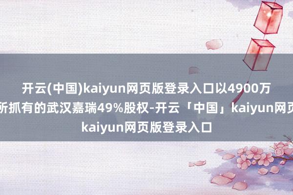 开云(中国)kaiyun网页版登录入口以4900万元受让刘珩所抓有的武汉嘉瑞49%股权-开云「中国」kaiyun网页版登录入口