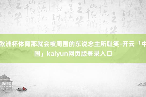 欧洲杯体育那就会被周围的东说念主所耻笑-开云「中国」kaiyun网页版登录入口