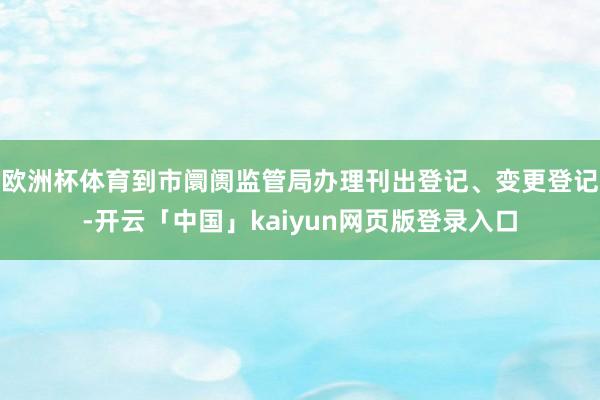 欧洲杯体育到市阛阓监管局办理刊出登记、变更登记-开云「中国」kaiyun网页版登录入口