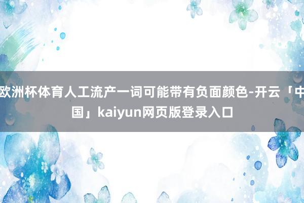 欧洲杯体育人工流产一词可能带有负面颜色-开云「中国」kaiyun网页版登录入口