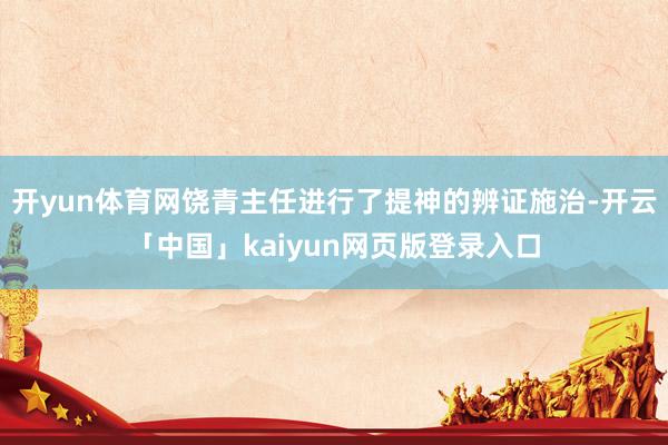 开yun体育网饶青主任进行了提神的辨证施治-开云「中国」kaiyun网页版登录入口