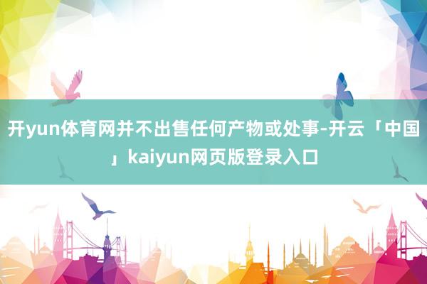 开yun体育网并不出售任何产物或处事-开云「中国」kaiyun网页版登录入口