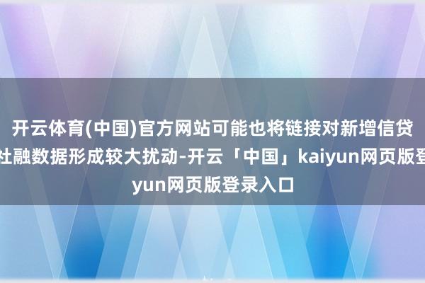 开云体育(中国)官方网站可能也将链接对新增信贷、新增社融数据形成较大扰动-开云「中国」kaiyun网页版登录入口