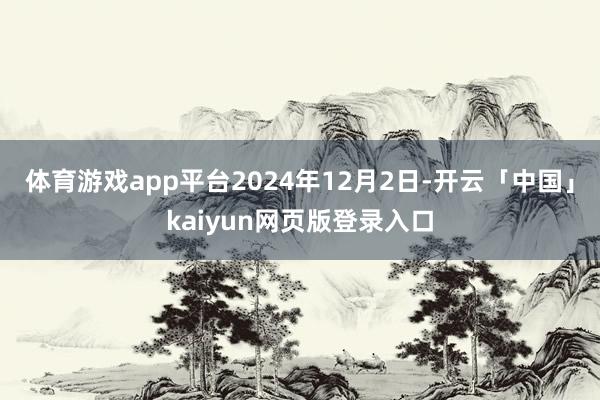 体育游戏app平台2024年12月2日-开云「中国」kaiyun网页版登录入口