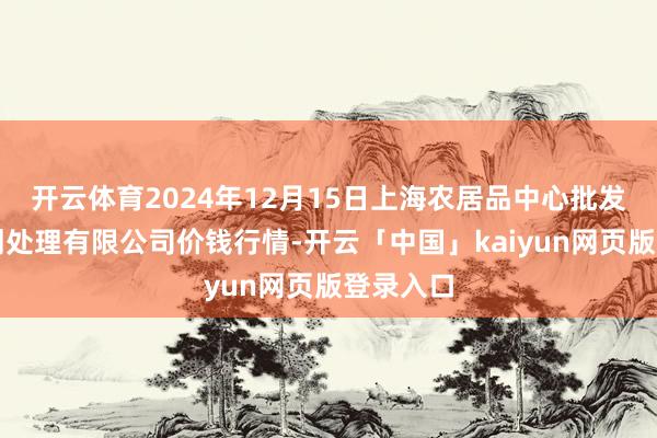 开云体育2024年12月15日上海农居品中心批发阛阓计划处理有限公司价钱行情-开云「中国」kaiyun网页版登录入口