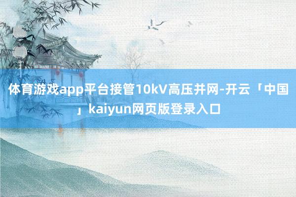 体育游戏app平台接管10kV高压并网-开云「中国」kaiyun网页版登录入口