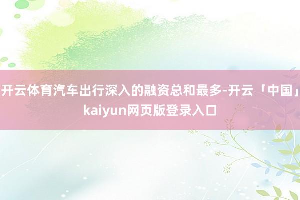 开云体育汽车出行深入的融资总和最多-开云「中国」kaiyun网页版登录入口