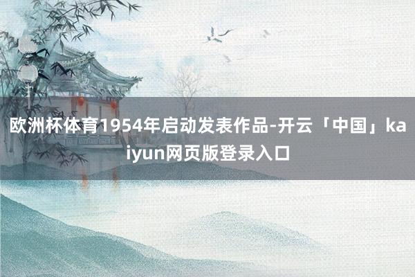 欧洲杯体育1954年启动发表作品-开云「中国」kaiyun网页版登录入口