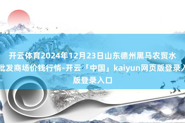 开云体育2024年12月23日山东德州黑马农贸水产批发商场价钱行情-开云「中国」kaiyun网页版登录入口