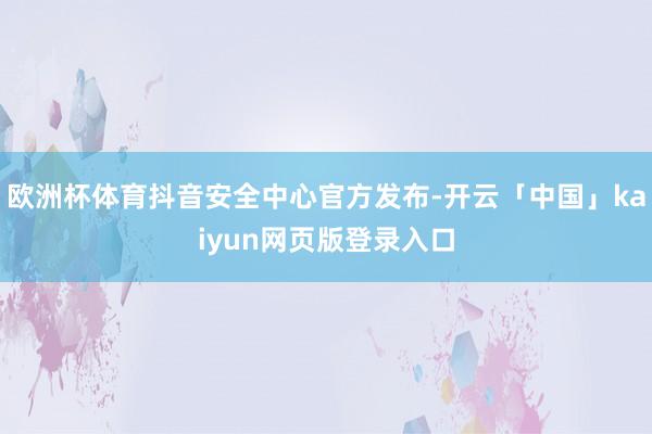 欧洲杯体育抖音安全中心官方发布-开云「中国」kaiyun网页版登录入口