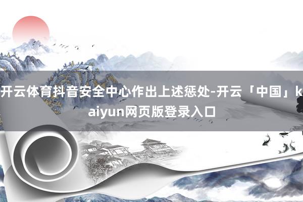 开云体育抖音安全中心作出上述惩处-开云「中国」kaiyun网页版登录入口