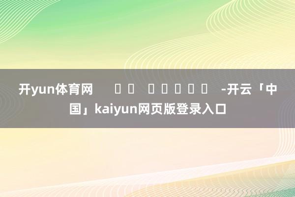 开yun体育网      		  					  -开云「中国」kaiyun网页版登录入口
