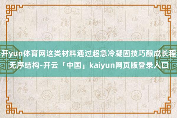 开yun体育网这类材料通过超急冷凝固技巧酿成长程无序结构-开云「中国」kaiyun网页版登录入口