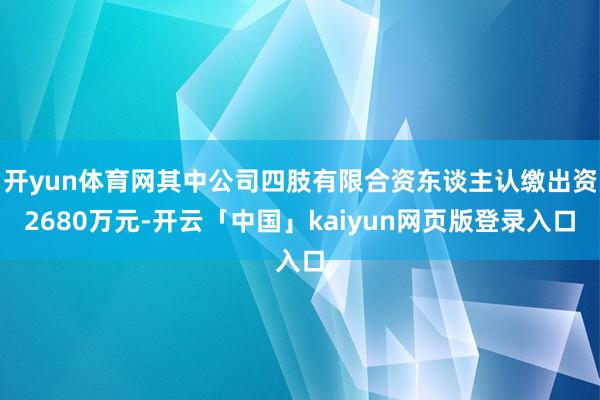 开yun体育网其中公司四肢有限合资东谈主认缴出资2680万元-开云「中国」kaiyun网页版登录入口