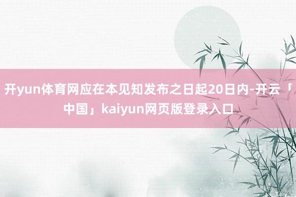 开yun体育网应在本见知发布之日起20日内-开云「中国」kaiyun网页版登录入口