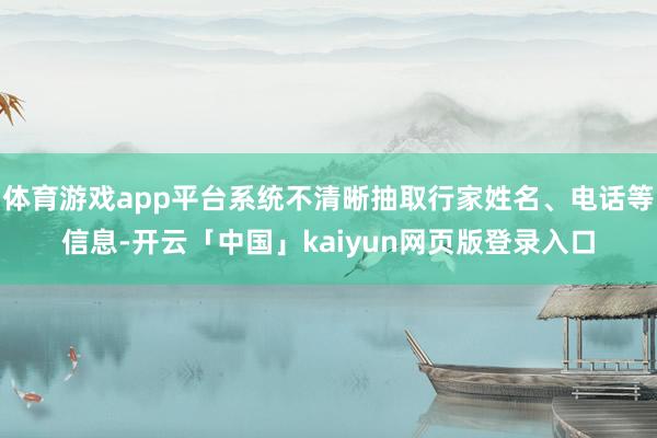 体育游戏app平台系统不清晰抽取行家姓名、电话等信息-开云「中国」kaiyun网页版登录入口