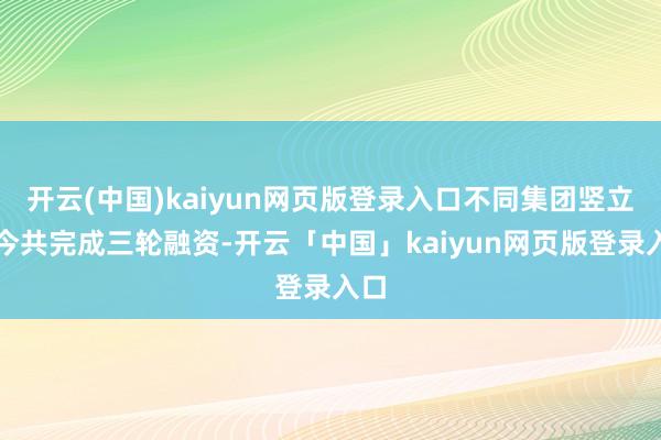 开云(中国)kaiyun网页版登录入口不同集团竖立于今共完成三轮融资-开云「中国」kaiyun网页版登录入口