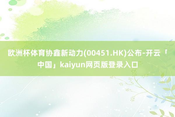 欧洲杯体育协鑫新动力(00451.HK)公布-开云「中国」kaiyun网页版登录入口