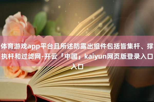 体育游戏app平台且所述防露出组件包括皆集杆、撑执杆和过滤网-开云「中国」kaiyun网页版登录入口