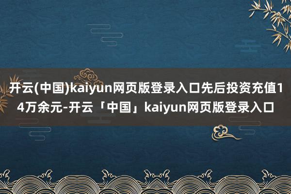 开云(中国)kaiyun网页版登录入口先后投资充值14万余元-开云「中国」kaiyun网页版登录入口
