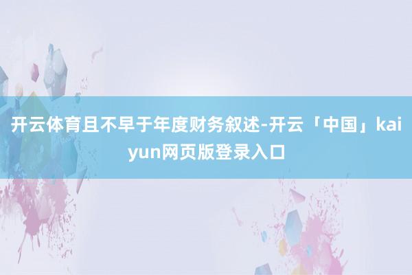 开云体育且不早于年度财务叙述-开云「中国」kaiyun网页版登录入口