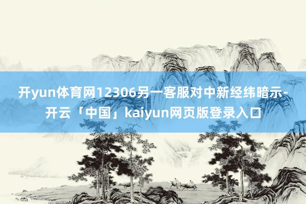 开yun体育网　　12306另一客服对中新经纬暗示-开云「中国」kaiyun网页版登录入口