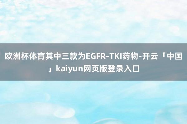 欧洲杯体育其中三款为EGFR-TKI药物-开云「中国」kaiyun网页版登录入口