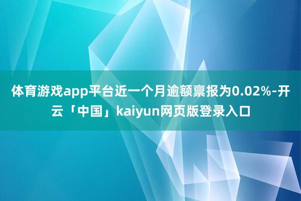 体育游戏app平台近一个月逾额禀报为0.02%-开云「中国」kaiyun网页版登录入口