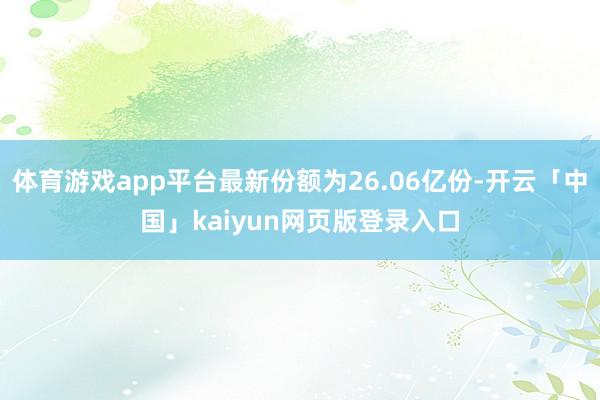体育游戏app平台最新份额为26.06亿份-开云「中国」kaiyun网页版登录入口