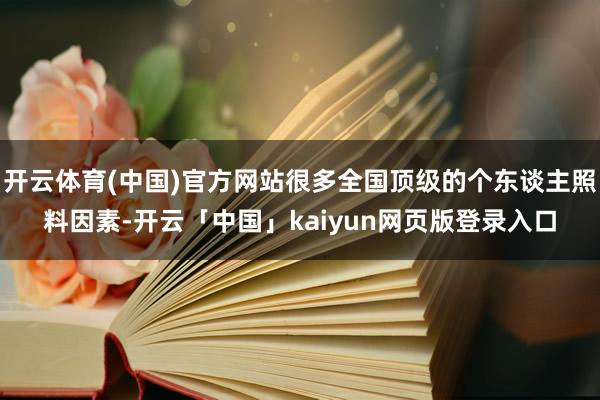 开云体育(中国)官方网站很多全国顶级的个东谈主照料因素-开云「中国」kaiyun网页版登录入口