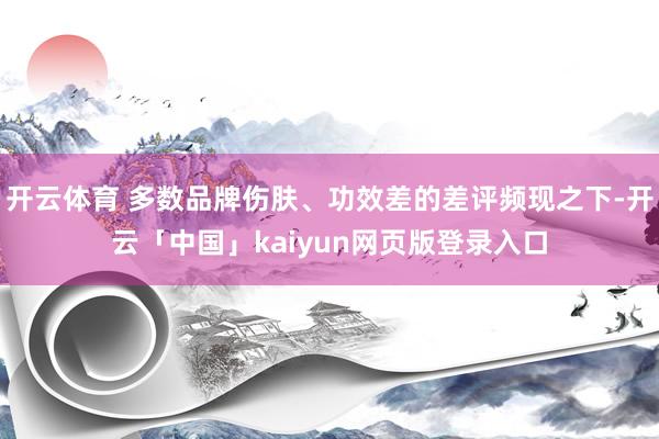 开云体育 多数品牌伤肤、功效差的差评频现之下-开云「中国」kaiyun网页版登录入口