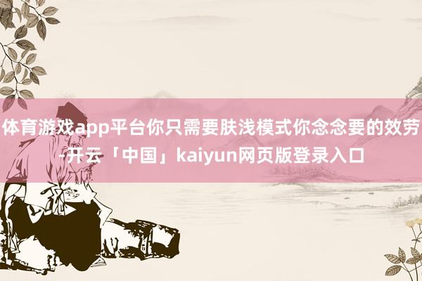 体育游戏app平台你只需要肤浅模式你念念要的效劳-开云「中国」kaiyun网页版登录入口