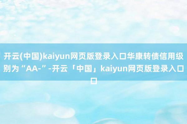 开云(中国)kaiyun网页版登录入口华康转债信用级别为“AA-”-开云「中国」kaiyun网页版登录入口