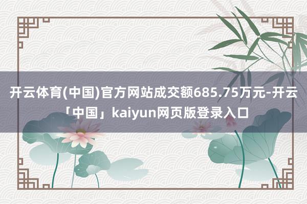 开云体育(中国)官方网站成交额685.75万元-开云「中国」kaiyun网页版登录入口