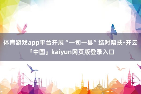 体育游戏app平台开展“一司一县”结对帮扶-开云「中国」kaiyun网页版登录入口