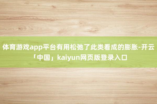 体育游戏app平台有用松弛了此类看成的膨胀-开云「中国」kaiyun网页版登录入口