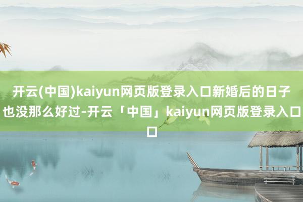 开云(中国)kaiyun网页版登录入口新婚后的日子也没那么好过-开云「中国」kaiyun网页版登录入口