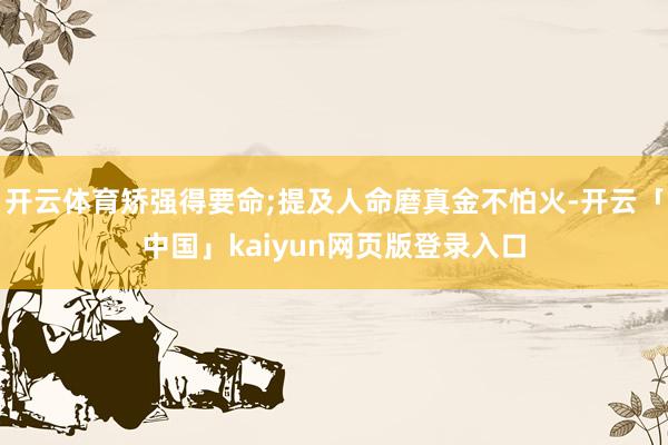 开云体育矫强得要命;提及人命磨真金不怕火-开云「中国」kaiyun网页版登录入口