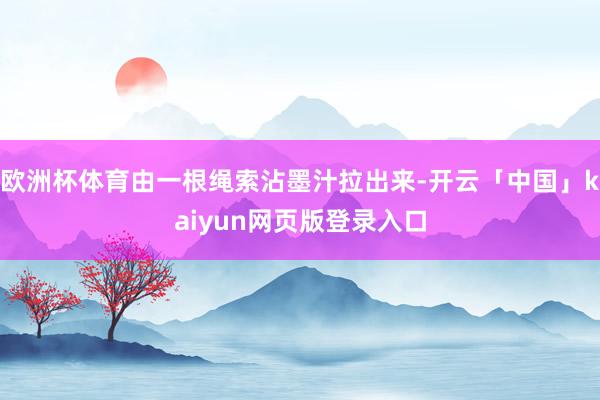 欧洲杯体育由一根绳索沾墨汁拉出来-开云「中国」kaiyun网页版登录入口